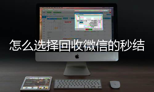 怎么选择回收微信的24小时收vx秒结秒结平台（高价回收微信秒结平台）